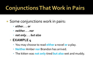 Conjunctions That Work in PairsSome conjunctions work in pairs:either. . . orneither. . . nornot only. . . but alsoEXAMPLE 4You may choose to read either a novel or a play.Neither Amber nor Brandon has arrived.The kitten was not only tired but also wet and muddy.