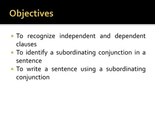ObjectivesTo recognize independent and dependent clausesTo identify a subordinating conjunction in a sentenceTo write a sentence using a subordinating conjunction