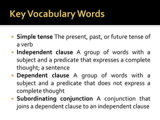 Key Vocabulary WordsSimple tense The present, past, or future tense of a verbIndependent clause A group of words with a subject and a predicate that expresses a complete thought; a sentenceDependent clause A group of words with a subject and a predicate that does not express a complete thoughtSubordinating conjunction A conjunction that joins a dependent clause to an independent clause