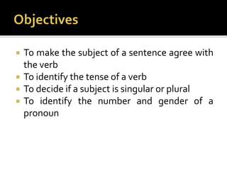 ObjectivesTo make the subject of a sentence agree with the verbTo identify the tense of a verbTo decide if a subject is singular or pluralTo identify the number and gender of a pronoun
