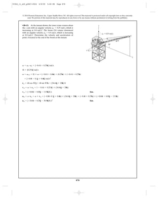91962_11_s20_p0867-0924       6/8/09     5:08 PM      Page 878




         © 2010 Pearson Education, Inc., Upper Saddle River, NJ. All rights reserved. This material is protected under all copyright laws as they currently
              exist. No portion of this material may be reproduced, in any form or by any means, without permission in writing from the publisher.



         •20–13. At the instant shown, the tower crane rotates about                                         z
         the z axis with an angular velocity v1 = 0.25 rad>s, which is
         increasing at 0.6 rad>s2. The boom OA rotates downward
         with an angular velocity v2 = 0.4 rad>s, which is increasing                                                v1 ϭ 0.25 rad/s
         at 0.8 rad>s2. Determine the velocity and acceleration of                                                                                     A
         point A located at the end of the boom at this instant.
                                                                                                                                       40 ft
                                                                                                                             30Њ
                                                                                                                 O

                                                                                             x v2 ϭ 0.4 rad/s


                                                                                                                                                           y



         v = v1 # v2 = {-0.4 i + 0.25k} rad>s

         Æ = {0.25 k} rad>s

         v = v1 # 2 + Æ * v = (-0.8 i + 0.6k) + (0.25k) * (-0.4 i + 0.25k)

           = {-0.8i - 0.1j + 0.6k} rad>s2

         rA = 40 cos 30°j + 40 sin 30°k = {34.64j + 20k} ft

         vA = v * rA = 1 - 0.4 i + 0.25 k) * (34.64j + 20k)

         vA = {-8.66i + 8.00j - 13.9k}ft>s                                                       Ans.

         aA = a # rA + v * vA = (-0.8i-0.1j + 0.6k) * (34.64j + 20k) + (-0.4i + 0.25k) * (-8.66i + 8.00j - 13.9k)

         aA = {-24.8i + 8.29j - 30.9k}ft>s2                                                      Ans.




                                                                               878
 