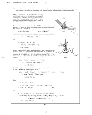 91962_11_s20_p0867-0924       6/8/09      5:10 PM       Page 882




         © 2010 Pearson Education, Inc., Upper Saddle River, NJ. All rights reserved. This material is protected under all copyright laws as they currently
              exist. No portion of this material may be reproduced, in any form or by any means, without permission in writing from the publisher.



         •20–17. At the instant u = 30°, the satellite’s body is rotating                                                      z
         with an angular velocity of v1 = 20 rad>s, and it has an angular
                         #
         acceleration of v1 = 5 rad>s2. Simultaneously, the solar panels                                              V1, V1
         rotate with a constant angular velocity of v2 = 5 rad>s.
         Determine the velocity and acceleration of point B located at                                                             1m
         the end of one of the solar panels at this instant.


         The xyz rotating frame is set parallel to the fixed XYZ frame with its origin attached
         to point A, Fig. a. Thus, the angular velocity and angular acceleration of this frame                                               6m
                                                                                                                               O
         with respect to the XYZ frame are                                                                                                            B
                                                                                                                  x                A
                                                                         #   #                                             V2, V2
                   Æ = v1 = [20k] rad>s                                  v = v1 = [5k] rad>s2                                                        u

         Since point A rotates about a fixed axis (Z axis), its motion can be determined from                                                             y

                   vA = v1 * rOA = (20k) * (1j) = [-20i] m>s

         and
                        #
                   aA = v1 * rOA + v1 * (v1 * rOA)

                       = (5k) * (1j) + (20k) * [(20k) * (1j)]

                       = [-5i - 400j] m>s2

         In order to determined the motion of point B relative to point A, it is necessary to
         establish a second x¿y¿z¿ rotating frame that coincides with the xyz frame at the
         instant considered, Fig. a. If we set the x¿y¿z¿ frame to have an angular velocity
         relative to the xyz frame of Æ¿ = v2 = [5k] rad>s, the direction of (rB>A)xyz will
         remain unchanged with respect to the x¿y¿z¿ frame. Taking the time derivative of
         (rB>A)xyz,

                   (vB>A)xyz = (rB>A)xyz = C (rB>A)x¿y¿z¿ + v2 * (rB>A)xyz D
                                #             #

                              = 0 + (5i) * (6 cos 30° j + 6 sin 30° k)

                              = [-15j + 25.98k] m>s

         Since Æ¿ = v2 has a constant direction with respect to the xyz frame, then
          #    #                                      #
         Æ ¿ = v2 = 0. Taking the time derivative of (rB>A)xyz,

                   (aB>A)xyz = a rB>A b         = C a rB>A b            + v2 * (rB>A)x¿y¿z¿ D + v2 * (rB>A)xyz + v2 * (rB>A)xyz
                                 $                    $                         #               #                      #
                                          xyz                  x¿y¿z¿
                              = [0 + 0] + 0 + (5i) * (-15j + 25.98k)

                              = [-129.90 j - 75k] m>s2

         Thus,

                   vB = vA + Æ * rB>A + (vB>A)xyz

                       = (-20i) + (20k) * (6 cos 30° j + 6 sin 30°k) + ( -15j + 25.98k)

                     = [-124i - 15j + 26.0k] m>s                                                      Ans.

         and
                             #
                   aB = aA + Æ * rB>A + Æ * (Æ * rB>A) + 2Æ * (vB>A)xyz + (aB>A)xyz

                      = (-5i - 400j)+(5k)*(6 cos 30°j + 6 sin 30° k)+(20k)* C (20k)*(6 cos 30° j + 6 sin 30°k) D

                                          +2(20k)*(-15j + 25.98k)+(-129.90j - 75k)

                       = [569i - 2608j - 75k]m>s2                                                     Ans.


                                                                                      882
 