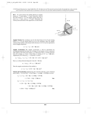 91962_11_s20_p0867-0924       6/8/09     5:04 PM      Page 868




         © 2010 Pearson Education, Inc., Upper Saddle River, NJ. All rights reserved. This material is protected under all copyright laws as they currently
              exist. No portion of this material may be reproduced, in any form or by any means, without permission in writing from the publisher.



         20–3. At a given instant, the satellite dish has an angular                                                            z
                                    #
         motion v1 = 6 rad>s and v1 = 3 rad>s2 about the z axis. At
         this same instant u = 25°, the angular motion about the x
                                      #
         axis is v2 = 2 rad>s, and v2 = 1.5 rad>s2. Determine the
         velocity and acceleration of the signal horn A at this instant.                                                             V1, V1




                                                                                                                                              A
                                                                                                                                    1.4 m         u ϭ 25Њ
                                                                                                                              O                             y
                                                                                                            V2, V2


                                                                                                        x




         Angular Velocity: The coordinate axes for the fixed frame (X, Y, Z) and rotating
         frame (x, y, z) at the instant shown are set to be coincident. Thus, the angular
         velocity of the satellite at this instant (with reference to X, Y, Z) can be expressed in
         terms of i, j, k components.

                                v = v1 + v2 = {2i + 6k} rad>s

         Angular Acceleration: The angular acceleration a will be determined by
         investigating separately the time rate of change of each angular velocity component
         with respect to the fixed XYZ frame. v2 is observed to have a constant direction
         from the rotating xyz frame if this frame is rotating at Æ = v1 = {6k} rad>s.
                                    #
         Applying Eq. 20–6 with (v2)xyz = {1.5i} rad>s2. we have
              #     #
              v2 = (v2)xyz + v1 * v2 = 1.5i + 6k * 2i = {1.5i + 12j} rad>s2

         Since v1 is always directed along the Z axis (Æ = 0), then
                             #     #
                             v1 = (v1)xyz + 0 * v1 = {3k} rad>s2

         Thus, the angular acceleration of the satellite is
                               #    #
                           a = v1 + v2 = {1.5i + 12j + 3k} rad>s2

         Velocity and Acceleration: Applying Eqs. 20–3 and 20–4 with the v and a obtained
         above and rA = {1.4 cos 25°j + 1.4 sin 25°k} m = {1.2688j + 0.5917k} m, we have

                   vA = v * rA = (2i + 6k) * (1.2688j + 0.5917k)

                                   = {-7.61i - 1.18j + 2.54k} m>s                                Ans.

                   aA = a * rA + v * (v * rA)

                       = (1.3i + 12j + 3k) * (1.2688j + 0.5917k)

                                          + (2i + 6k) * [(2i + 6k) * (1.2688j + 0.5917k)]

                       = {10.4i - 51.6j - 0.463k} m>s2                                           Ans.




                                                                               868
 
