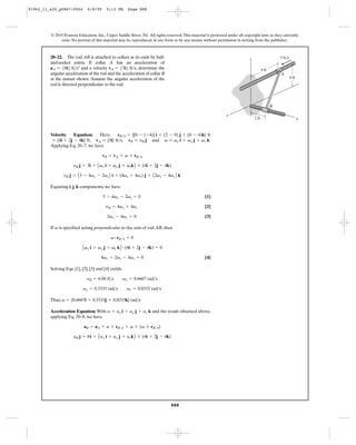 91962_11_s20_p0867-0924       6/8/09     5:13 PM       Page 888




         © 2010 Pearson Education, Inc., Upper Saddle River, NJ. All rights reserved. This material is protected under all copyright laws as they currently
              exist. No portion of this material may be reproduced, in any form or by any means, without permission in writing from the publisher.



         20–22. The rod AB is attached to collars at its ends by ball-                                                        z                     3 ft/s
         and-socket joints. If collar A has an acceleration of
         aA = 58i6 ft>s2 and a velocity vA = 53i6 ft>s, determine the                                                                    4 ft
         angular acceleration of the rod and the acceleration of collar B                                                                           A
         at the instant shown. Assume the angular acceleration of the                                                                                        4 ft
         rod is directed perpendicular to the rod.



                                                                                                                                                B

                                                                                                                x
                                                                                                                                  2 ft                              y



         Velocity    Equation:   Here,     rB>A = {[0 - ( -4)] i + (2 - 0) j + (0 - 4)k} ft
          = {4i + 2j - 4k} ft, vA = {3i} ft>s, vB = yB j and v = vx i + vy j + vz k.
         Applying Eq. 20–7. we have

                                       vB = vA + v * rB>A

                      yB j = 3i + A vx i + vy j + vzk B * (4i + 2j - 4k)

                yB j = A 3 - 4vy - 2vz B i + (4vx + 4vz) j + A 2vx - 4vy B k

         Equating i, j, k components, we have

                                       3 - 4vy - 2vz = 0                                           [1]

                                         yB = 4vx + 4vz                                            [2]

                                          2vx - 4vy = 0                                            [3]

         If v is specified acting perpendicular to the axis of rod AB, then

                                            v # rB>A = 0

                           A vx i + vy j + vz k B # (4i + 2j - 4k) = 0
                                      4vx + 2vy - 4vz = 0                                          [4]

         Solving Eqs. [1], [2], [3] and [4] yields

                              yB = 6.00 ft>s         vx = 0.6667 rad>s

                           vy = 0.3333 rad>s           vz = 0.8333 rad>s

         Thus, v = {0.6667i + 0.3333j + 0.8333k} rad>s

         Acceleration Equation: With a = ax i + ay j + az k and the result obtained above,
         applying Eq. 20–8, we have

                            aB = aA + a * rB>A + v * (v * rB>A)

                      aB j = 8 i + A ax i + ay j + azk B * (4i + 2j - 4k)




                                                                               888
 