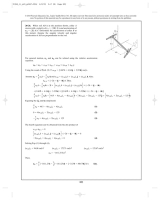 91962_11_s20_p0867-0924      6/8/09     5:17 PM      Page 893




           © 2010 Pearson Education, Inc., Upper Saddle River, NJ. All rights reserved. This material is protected under all copyright laws as they currently
                exist. No portion of this material may be reproduced, in any form or by any means, without permission in writing from the publisher.



           20–26. When rod AB is in the position shown, collar A                                                                         z
           moves with a velocity of vA = 510i6 ft>s and acceleration of
           a A = 52i6 ft>s2. Determine the acceleration of collar B at                                                           2 ft
           this instant. Assume the angular velocity and angular
           acceleration of AB are perpendicular to the rod.
                                                                                                                                 A


                                                                                                                                                        5       3
                                                                                                                          4 ft
                                                                                                                                                            4

                                                                                                                                                 B
                                                                                                                    x             4 ft
                                                                                                                                                                y
           For general motion, aA and aB can be related using the relative acceleration
           equation.

                     aB = aA + aAB * rB>A + vAB * (vAB * rB>A)

           Using the result of Prob. 19-17, vAB = [1.667i + 4.166j + 3.333k] rad>s.

                            4        3
           Assume aB =        a i - aB k and aAB = (aAB)x i + (aAB)y j + (aAB)z k. Also,
                            5 B      5
                                  rB>A = [-2i + 4j - 4k] ft. Thus,

                        a i - aB k = 2i + c(aAB)x i + (aAB)y j + (aAB)z k d * (-2i + 4j - 4k)
                      4      3
                      5 B    5

                      +(1.667i + 4.166j + 3.333k) * [(1.667i + 4.166j + 3.333k) * (-2i + 4j - 4k)]

                        a i - aB k = c64.5 - 4(aAB)y - 4(aAB)z di + C 4(aAB)x - 2(aAB)z - 125 D j + c4(aAB)x + 2(aAB)y + 125 dk
                      4      3
                      5 B    5
           Equating the i, j, and k components

                     4
                       a = 64.5 - 4(aAB)y - 4(aAB)z                                                   (1)
                     5 B

                     0 = 4(aAB)x - 2(aAB)z - 125                                                      (2)

                         3
                     -     a = 4(aAB)x + 2(aAB)y + 125                                                (3)
                         5 B

           The fourth equation can be obtained from the dot product of

                     aAB # rB>A = 0

                     c (aAB)x i + (aAB)y j + (aAB)zk d # ( -2i + 4j - 4k) = 0

                     -2(aAB)x + 4(aAB)y - 4(aAB)z = 0                                                 (4)

           Solving Eqs. (1) through (4),

           (aAB)x = 94.08 rad>s2              (aAB)y = 172.71 rad>s2                    (aAB)z = 125.67 rad>s2

                                         aB = -1411.25 ft>s2

           Then,

                            4               3
                     aB =     ( -1411.25)i - ( -1411.25)k = [-1129i + 846.75k] ft>s                 Ans.
                            5               5




                                                                                  893
 