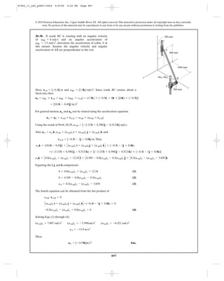 91962_11_s20_p0867-0924      6/8/09     5:20 PM      Page 897




           © 2010 Pearson Education, Inc., Upper Saddle River, NJ. All rights reserved. This material is protected under all copyright laws as they currently
                exist. No portion of this material may be reproduced, in any form or by any means, without permission in writing from the publisher.



           20–30. If crank BC is rotating with an angular velocity                                                           z       300 mm
           of vBC = 6 rad>s and an angular acceleration of
            #
           vBC = 1.5 rad>s2, determine the acceleration of collar A at
           this instant. Assume the angular velocity and angular
           acceleration of AB are perpendicular to the rod.                                                                           A
                                                                                                                                            800 mm




                                                                                                                                                 1000 mm



                                                                                                               x                 VBC, VBC
                                                                                                                                                B


                                                                                                                                       C
                                                                                                                                                           y
           Here, rCB = [-0.3i] m and aBC = [1.5k] rad>s2. Since crank BC rotates about a                                                      300 mm
           fixed axis, then
           aB = aBC * rCB + vBC * (vBC * rCB) = (1.5k) * (-0.3i) + 6k * [(6k) * (-0.3i)]

                         = [10.8i - 0.45j] m>s2

           For general motion, aA and aB can be related using the acceleration equation.

                     aA = aB + aAB * rA>B + vAB * (vAB * rA>B)

           Using the result of Prob. 20-29, vAB = [-2.133i + 0.3902j - 0.3121k] rad>s.

           Also, aA = aA k, aAB = (aAB)x i + (aAB)y j + (aAB)z k, and

                                rA>B = [-0.3i - 1j + 0.8k] m. Thus,

            aAk = (10.8i - 0.45j) + C (aAB)x i + (aAB)yj + (aAB)z k D * (-0.3i - 1j + 0.8k)

                        +(-2.133i + 0.3902j - 0.3121k) * [(-2.133i + 0.3902j - 0.3121k) * (-0.3i - 1j + 0.8k)]

           aAk = C 0.8(aAB)y + (aAB)z + 12.24 D i + C 4.349 - 0.8(aAB)x - 0.3(aAB)z D j + C 0.3(aAB)y - (aAB)x - 3.839 D k

           Equating the i, j, and k components

                                0 = 0.8(aAB)y + (aAB)z + 12.24                                        (1)

                                0 = 4.349 - 0.8(aAB)x - 0.3(aAB)z                                     (2)

                                aA = 0.3(aAB)y - (aAB)x - 3.839                                       (3)

           The fourth equation can be obtained from the dot product of

                   aAB # rA>B = 0

                   C (aAB)x i + (aAB)y j + (aAB)z k D # (-0.3i - 1j + 0.8k) = 0
                   -0.3(aAB)x - (aAB)y + 0.8(aAB)z = 0                                                (4)

           Solving Eqs. (1) through (4).

           (aAB)x = 7.807 rad>s2         (aAB)y = -7.399rad>s2          (aAB)z = -6.321 rad>s2

                                           aA = -13.9 m>s2

           Then,

                                          aA = [-13.9k]m>s2                                         Ans.



                                                                                  897
 
