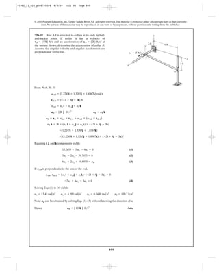 91962_11_s20_p0867-0924      6/8/09     5:21 PM      Page 899




           © 2010 Pearson Education, Inc., Upper Saddle River, NJ. All rights reserved. This material is protected under all copyright laws as they currently
                exist. No portion of this material may be reproduced, in any form or by any means, without permission in writing from the publisher.



           *20–32. Rod AB is attached to collars at its ends by ball-                                                             z
           and-socket joints. If collar A has a velocity of
           vA = 515i6 ft>s and an acceleration of aA = 52i6 ft>s2 at
                                                                                                                           2 ft        6 ft
           the instant shown, determine the acceleration of collar B.
           Assume the angular velocity and angular acceleration are
           perpendicular to the rod.                                                                    vA ϭ 15 ft/s
                                                                                                                       A
                                                                                                                                                             y

                                                                                                                                                      3 ft
                                                                                                    x

                                                                                                                                                B




           From Prob. 20–31

                           vAB = {1.2245i + 1.3265j + 1.8367k} rad>s

                           rB>A = {-2 i + 6j - 3k} ft

                           aAB = ax i + ay j + az k

                           aA = { 2i } ft>s2                       aB = aB k

                      aB = aA + aAB * rB>A + vAB * (vAB * rB>A)

                       aB k = 2i + (ax i + ay j + azk) * ( -2i + 6j - 3k)

                                  +(1.2245i + 1.3265j + 1.8367k)

                                  * C (1.2245i + 1.3265j + 1.8367k) * (-2i + 6j - 3k) D

           Equating i, j, and k components yields:

                                     15.2653 - 3 ay - 6az = 0                                           (1)

                                     3ax - 2az - 39.7955 = 0                                            (2)

                                     6ax + 2ay + 19.8975 = aB                                           (3)

           If aAB is perpendicular to the axis of the rod,

                     aAB # rB>A = (ax i + ay j + azk) # (-2i + 6j - 3k) = 0

                                       -2ax + 6ay - 3az = 0                                             (4)

           Solving Eqs. (1) to (4) yields:

           ax = 13.43 rad>s2        ay = 4.599 rad>s2        az = 0.2449 rad>s2         aB = 109.7 ft>s2

           Note: aB can be obtained by solving Eqs. (1)-(3) without knowing the direction of a

           Hence                          aB = { 110k } ft>s2                                       Ans.




                                                                                  899
 