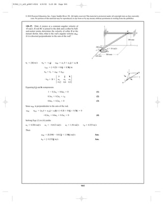 91962_11_s20_p0867-0924      6/8/09     5:25 PM      Page 905




           © 2010 Pearson Education, Inc., Upper Saddle River, NJ. All rights reserved. This material is protected under all copyright laws as they currently
                exist. No portion of this material may be reproduced, in any form or by any means, without permission in writing from the publisher.



           •20–37. Disk A rotates at a constant angular velocity of                                             z
           10 rad>s. If rod BC is joined to the disk and a collar by ball-
           and-socket joints, determine the velocity of collar B at the                                             D                        B
           instant shown. Also, what is the rod’s angular velocity V BC                                                                                  E
           if it is directed perpendicular to the axis of the rod?
                                                                                                                                              300 mm


                                                                                                                                                          y
                                                                                                     200 mm
                                                                                                                     v ϭ 10 rad/s
                                                                                                        C
                                                                                                                     A
                                                                                                                    500 mm
                                                                                                    100 mm
                                                                                                x

           vC = {1i} m>s       vB = -vBj         vBC = vx i + vy j + vz k

                                   rB>C = {-0.2i + 0.6j + 0.3k} m

                                   vB = vC + vBC * rB>C


                                              3 vx                vz 3
                                                 i          j      k
                                   -vB = 1i +              vy
                                               -0.2        0.6    0.3

           Equating i, j, and k components

                                       1 - 0.3vy - 0.6vz = 0                                          (1)

                                       0.3vx + 0.2vz = vB                                             (2)

                                       0.6vx + 0.2vy = 0                                              (3)

           Since vBC is perpendicular to the axis of the rod,

            vBC      rB>C = (vx i + vy j + vzk) # (-0.2i + 0.6j + 0.3k) = 0

                                 -0.2vx + 0.6vy + 0.3vz = 0                                           (4)

           Solving Eqs. (1) to (4) yields:

           vx = 0.204 rad>s        vy = -0.612 rad>s         vz = 1.36 rad>s        vB = 0.333 m>s

           Then

                               vBC = {0.204i - 0.612j + 1.36k} rad>s                                Ans.

                              vB = {-0.333j} m>s                                                    Ans.




                                                                                  905
 