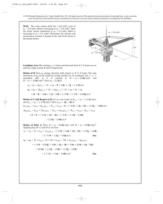 91962_11_s20_p0867-0924       6/8/09     5:34 PM      Page 914




         © 2010 Pearson Education, Inc., Upper Saddle River, NJ. All rights reserved. This material is protected under all copyright laws as they currently
              exist. No portion of this material may be reproduced, in any form or by any means, without permission in writing from the publisher.



         20–46. The crane rotates about the z axis with a rate of                                                    z
                                                #
         v1 = 0.6 rad/s, which is increasing at v1 = 0.6 rad/s2. Also,
         the boom rotates downward at v2 = 0.2 rad/s, which is                                                           v1 ϭ 0.6 rad/s
                        #
         increasing at v2 = 0.3 rad/s2. Determine the velocity and
         acceleration of point A located at the end of the boom at                                                                                   A
         the instant shown.


                                                                                                                 O
                                                                                                1.5 m                    B                            6m
                                                                                                    x
                                                                                                v2 ϭ 0.2 rad/s
                                                                                                                                8m
                                                                                                                                                           y



         Coordinate Axes: The rotating x, y, z frame and fixed and fixed X, Y, Z frame are set
         with the origin at point B and O respectively.

         Motion of B: Here, rB change direction with respect to X, Y, Z frame. The time
         derivatives of rB can be found by seeting another set of coordinate axis x¿ , y¿ , z¿
         coincident with X, Y, Z rotating at Æ¿ = v1 = {0.6k} rad>s and
          #    #
         Æ = v1 = {0.6k} rad>s2. Here, rB = {1.5j} m
                   #      #
              vB = rB = (rB)¿y¿z¿ + Æ¿ * rB = 0 + 0.6k * 1.5j = {-0.9i} m>s

              aB = rB = C (rB)x¿y¿z¿ + Æ¿ * (rB)x¿y¿z¿ D + Æ ¿ * rB + Æ¿ * rB
                   $        $                #             #               #

                  = (0 + 0) + 0.6k * 1.5j + 0.6k * (-0.9i) = {-0.9i - 0.540j} m>s2

         Motion of A with Respect to B: Let xyz axis rotate at Æ xyz = v2 = {-0.2i} rad>s
                        #
         and Æ xyz = v2 = {-0.3i} rad>s2. Here, rA>B = {8j + 6k} m
                      #       #
         (vA>B)xyz = rA>B = (rA>B)xyz + Æ xyz * rA>B = 0 + ( -0.2i) * (8j + 6k) = {1.20j - 1.60k} m>s

          (aA>B)xyz = rA>B = C (rA>B)xyz + Æ xyz * (rA>B)xyz D + Æ xyz * rA>B + Æ xyz * rA>B
                        $       $                   #            #                      #

                = 0 + 0 + (-0.3i) * (8i + 6k) + (-0.2i) * (1.20j - 1.60k)

                                      = {1.48j - 2.64k} m>s2
                                                            #   #
         Motion of Point A: Here, Æ = v1 = {0.6k} rad>s and Æ = v1 = {0.6k} rad>s2.
         Applying Eqs. 20–11 and 20-12, we have
         vA = vB + Æ * rA>B + (vA>B)xyz = (-0.9i) + 0.6k * (8j + 6k) + (1.20j - 1.60k)

                             = {-5.70i + 1.20j - 1.60k} m>s                                      Ans.
                     #
         aA   = aB + Æ * rA>B + Æ * (Æ * rA>B) + 2Æ * (vA>B)xyz + (aA>B)xyz

                    = (-0.9i - 0.540j) + 0.6k * (8j + 6k) + 0.6k * [0.6k * (8j + 6k)]

                        + 2(0.6k) * (1.20j - 1.60k) + (1.48j - 2.64k)

                                 = {-7.14i - 1.94j - 2.64k} m>s2                                 Ans.




                                                                               914
 