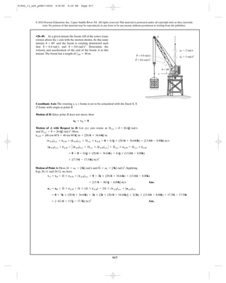 91962_11_s20_p0867-0924      6/8/09     5:35 PM      Page 917




           © 2010 Pearson Education, Inc., Upper Saddle River, NJ. All rights reserved. This material is protected under all copyright laws as they currently
                exist. No portion of this material may be reproduced, in any form or by any means, without permission in writing from the publisher.



           •20–49. At a given instant the boom AB of the tower crane                                                       A                z
           rotates about the z axis with the motion shown. At this same
           instant, u = 60° and the boom is rotating downward such
                  #                    $
           that u = 0.4 rad>s and u = 0.6 rad>s2. Determine the
           velocity and acceleration of the end of the boom A at this                                                                           v1 ϭ 2 rad/s
           instant. The boom has a length of lAB = 40 m.                                                  .
                                                                                                        u ϭ 0.4 rad/s                            .
                                                                                                       ..                                       v1 ϭ 3 rad/s2
                                                                                                       u ϭ 0.6 rad/s2


                                                                                                                                u ϭ 60Њ
                                                                                                                                            B
                                                                                                                            x




           Coordinate Axis: The rotating x, y, z frame is set to be coincident with the fixed X, Y,
           Z frame with origin at point B.

           Motion of B: Since point B does not move, then

                                             aB = vB = 0
                                                                                 #
           Motion of A with Respect to B: Let xyz axis rotate at Æ xyz = u = {0.4j} rad>s
                #       $
           and Æ xyz = u = {0.6j} rad>s2. Here.
           rA>B = {40 cos 60°i + 40 sin 60°k} m = {20.0i + 34.64k} m.
                                 #        #
                    (vA>B)xyz = rA>B = (rA>B)xyz + Æ xyz * rA>B = 0 + 0.4j * (20.0i + 34.640k) = {13.86i - 8.00k} m>s

                     (aA>B)xyz = rA>B = C (rA>B)xyz + Æ xyz * (rA>B)xyz D + Æ xyz * rA>B + Æ xyz * rA>B
                                   $        $                  $            #                      #

                                         = 0 + 0 + 0.6j * (20.0i + 34.64k) + 0.4j * (13.86i - 8.00k)

                                         = {17.58i - 17.54k} m>s2

                                                            #   #
           Motion of Point A: Here, Æ = v1 = {2k} rad>s and Æ = v1 = {3k} rad>s2. Applying
           Eqs. 20–11 and 20-12. we have
                      vA = vB + Æ * rA>B + (vA>B)xyz = 0 + 2k * (20.0i + 34.64k) + (13.86i - 8.00k)

                                                    = {13.9i - 40.0j - 8.00k} m>s                                   Ans.
                                  #
                      aA   = aB + Æ * rA>B + Æ * (Æ * rA>B) + 2Æ * (vA>B)xyz + (aA>B)xyz

                           = 0 + 3k * (20.0i + 34.64k) + 2k * [2k * (20.0i + 34.64k)] + 2(2k) * (13.86i - 8.00k) + 17.58i - 17.54k

                           = {-62.4i + 115j - 17.5k} m>s2                                                           Ans.




                                                                                  917
 