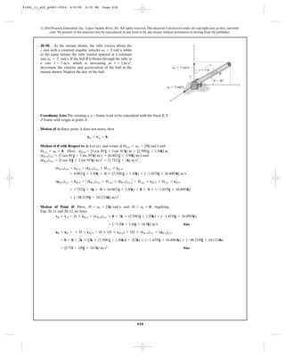 91962_11_s20_p0867-0924        6/8/09    5:35 PM      Page 918




         © 2010 Pearson Education, Inc., Upper Saddle River, NJ. All rights reserved. This material is protected under all copyright laws as they currently
              exist. No portion of this material may be reproduced, in any form or by any means, without permission in writing from the publisher.



         20–50. At the instant shown, the tube rotates about the                                                           z
         z axis with a constant angular velocity v1 = 2 rad>s, while
         at the same instant the tube rotates upward at a constant
         rate v2 = 5 rad>s. If the ball B is blown through the tube at
                   #                                      $
         a rate r = 7 m>s, which is increasing at r = 2 m>s2,
         determine the velocity and acceleration of the ball at the                                         v1 ϭ 2 rad/s
                                                                                                                               rϭ3m
         instant shown. Neglect the size of the ball.                                                                                       B

                                                                                                                                        u ϭ 30Њ
                                                                                                                                                          y
                                                                                                      v2 ϭ 5 rad/s



                                                                                                        x



         Coordinate Axis: The rotating x, y, z frame is set to be coincident with the fixed X, Y,
         Z frame with origin at point A.

         Motion of A: Since point A does not move, then

                                           aA = vA = 0

         Motion of B with Respect to A: Let xyz axis rotate at Æ xyz = v2 = {5i} rad>s and
          #       #
         Æ xyz = v2 = 0. Here, rB>A = {3 cos 30°j + 3 sin 30°k} m = {2.5981j + 1.50k} m,
            #
         (rB>A)xyz = {7 cos 30°j + 7 sin 30°k} m>s = {6.0621j + 3.50k} m>s and
          $
         (rB>A)xyz = {2 cos 30j + 2 sin 30°k} m>s2 = {1.7321j + 1k} m>s2.
                               #       #
                   (vB>A)xyz = rB>A = (rB>A)xyz + Æ xyz * rB>A
                               = 6.0621j + 3.50k + 5i * (2.5981j + 1.50k) = {-1.4378j + 16.4903k} m>s

                               = rB>A = C (rB>A)xyz + Æ xyz * (rB>A)xyz D + Æ xyz * rB>A + Æ xyz * rB>A
                                 $         $                   $            #                      #
                   (aB>A)xyz

                               = 1.7321j + 1k + 5i * (6.0621j + 3.50k) + 0 + 5i * (-1.4378j + 16.4903k)

                               = {-98.2199j - 24.1218k} m>s2
                                                                #   #
         Motion of Point B: Here, Æ = v1 = {2k} rad>s and Æ = v1 = 0. Applying
         Eqs. 20–11 and 20–12, we have
                  vB = vA + Æ * rB>A + (vB>A)xyz = 0 + 2k * (2.5981j + 1.50k) + (-1.4378j + 16.4903k)

                                                   = {-5.20i - 1.44j + 16.5k} m>s                                  Ans.
                                   #
                   aB = aA     + + Æ * rB>A + Æ * (Æ * rB>A) + 2Æ * (vB>A)xyz + (aB>A)xyz

                       = 0 + 0 + 2k * [2k * (2.5981j + 1.50k)] + 2(2k) * (-1.4378j + 16.4903k) + (-98.2199j + 24.1218k)

                       = {5.75i - 109j + 24.1k} m>s2                                                               Ans.




                                                                               918
 