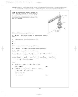 91962_11_s20_p0867-0924      6/8/09       5:36 PM           Page 923




           © 2010 Pearson Education, Inc., Upper Saddle River, NJ. All rights reserved. This material is protected under all copyright laws as they currently
                exist. No portion of this material may be reproduced, in any form or by any means, without permission in writing from the publisher.



           20–54. At the instant shown, the base of the robotic arm                                                                                       Z
           rotates about the z axis with an angular velocity of
                                                #
           v1 = 4 rad>s, which is increasing at v1 = 3 rad>s2. Also, the                                                                                      B
           boom BC rotates at a constant rate of vBC = 8 rad>s.                                                                                                   vBC ϭ 8 rad/s
           Determine the velocity and acceleration of the part C held                                                                   0.7 m
           in its grip at this instant.



                                                                                                                                                                     0.5 m
                                                                                                                          C


                                                                                                                                                     A



                                                                                                                                                                             Y
                                                                                                                                          v1 ϭ 4 rad/s
                                                                                                                                          ·
                                                                                                                                          v1 ϭ 3 rad/s2

           Relative to XYZ, let xyz have origin at B and have                                                             X

           Æ = {4k} rad>s,        Æ = {3k} rad>s2 ( Æ does not change direction relative to
           XYZ.)

           rB = {0.5k} m (rB does not change direction relative to XYZ.)

           vB = 0

           aB = 0

           Relative to xyz, let coincident x¿y¿z¿ have origin at B and have

           Æ xyz = {8j} rad>s,         Æ xyz = 0 ( Æ xyz does not change direction relative to xyz.)

           (rC>B)xyz = {0.7i} m ((rC>B)xyz changes direction relative to xyz.)


           (vC>B)xyz = arC>B b         = arC>B b            + Æ xyz * arC>B b
                                          #
                                                                                       = 0 + (8j) * (0.7i) = {-5.6k} m>s


                                       = B a rC>B b                                          R + Æ xyz * a rC>B b
                                 xyz               x¿y¿z¿                       xyz


           (aC>B)xyz = arC>B b                                 + Æ xyz * a rC>B b                                         + Æ xyz * arC>B b
                                             $                             #                      #                                  #
                                 xyz                  x¿y¿z¿                        x¿y¿z¿                          xyz                       xyz
                                                                        2
            = 0 + 0 + 0 + (8j) * (-5.6k) = {-44.8i} m>s

           Thus,

           vC = vB + Æ * rC>B + (vC>B)xyz = 0 + (4k) * (0.7i) + (-5.6k)

               = {2.80j - 5.60k} m>s                                                                           Ans.

           aC = aB + Æ * rC>B + Æ * a Æ * rC>B b + 2Æ * (vC>B)xyz + (aC>B)xyz

               = 0 + (3k) * (0.7i) + (4k) * C (4k) * (0.7i) D

               = 2(4k) * (-5.6k) - 44.8i

               = {-56i + 2.1j} m>s2                                                                            Ans.




                                                                                               923
 