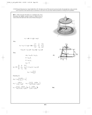 91962_11_s20_p0867-0924        6/8/09     5:05 PM     Page 872




         © 2010 Pearson Education, Inc., Upper Saddle River, NJ. All rights reserved. This material is protected under all copyright laws as they currently
              exist. No portion of this material may be reproduced, in any form or by any means, without permission in writing from the publisher.



         20–7. If the top gear B rotates at a constant rate of V ,                                                                z
         determine the angular velocity of gear A, which is free to
         rotate about the shaft and rolls on the bottom fixed gear C.
                                                                                                                          B
                                                                                                                         rB
                                                                                                                                               ω
                                                                                                             A                                     h2


                                                                                                                                      O                  y
                                                                                                                                                    h1
                                                                                                                                          rC
                                                                                                                              C




                                                                                                              x

                                   vP = vk * (-rB j) = vrB i

         Also,


                        vP = vA * (-rB j + h2k) = 3 vAx                  vAz 3
                                                     i            j       k
                                                                 vAy
                                                     0           -rB     h2

                         = (vAy h2 + vAz rB)i - (vAx h2)j - vAx rB k

         Thus,

                                     vrB = vAy h2 + vAz rB                                         (1)

                                     0 = vAx h2

                                     0 = vAx rB

                                     vAx = 0


         vR = 0 = 3 0              vAz 3 = ( -vAy h1 + vAz rC)i
                    i       j       k
                           vAy
                    0      -rC     -h1

                                          vAy = vAz a      b
                                                        rC
                                                        h1

         From Eq. (1)

         vrB = vAz c a         b + rB d
                         rC h2
                          h1

                                      vAy = a      ba            b
                    rB h1 v                     rC     rB h1v
         vAz =                 ;
                 rC h2 + rB h1                  h1 rC h2 + rB h1

         vA = a      ba            bj + a               bk
                  rC    rB h1 v               rB h1v
                                                                                                 Ans.
                  h1 rC h2 + rB h1        rC h2 + rB h1




                                                                                 872
 