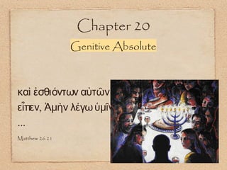 Chapter 20
Genitive Absolute
καὶ ἐσθιόντων αὐτῶν
,εἶπεν Ἀμὴν λέγωὑμῖν
...
Matthew 26.21
 