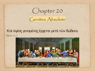 Chapter 20
Genitive Absolute
.Καὶ ὀψίας γενομένης ἔρχεται μετὰ τῶν δώδεκα
Mark 14.17
 