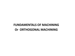 FUNDAMENTALS OF MACHINING
Or ORTHOGONAL MACHINING

 