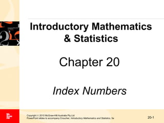 Introductory Mathematics
& Statistics

Chapter 20
Index Numbers
Copyright © 2010 McGraw-Hill Australia Pty Ltd
PowerPoint slides to accompany Croucher, Introductory Mathematics and Statistics, 5e

20-1

 