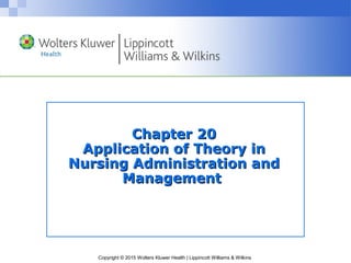 Copyright © 2015 Wolters Kluwer Health | Lippincott Williams & Wilkins
Chapter 20Chapter 20
Application of Theory inApplication of Theory in
Nursing Administration andNursing Administration and
ManagementManagement
 