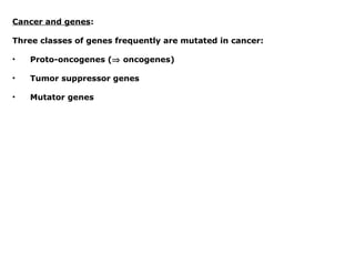 Cancer and genes:
Three classes of genes frequently are mutated in cancer:
• Proto-oncogenes (⇒ oncogenes)
• Tumor suppressor genes
• Mutator genes
 