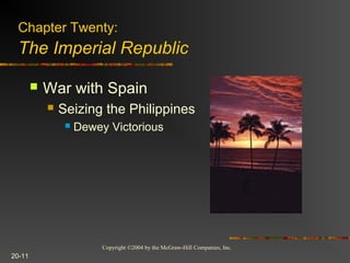 Copyright ©2004 by the McGraw-Hill Companies, Inc.
20-11
 War with Spain
 Seizing the Philippines
 Dewey Victorious
Chapter Twenty:
The Imperial Republic
 