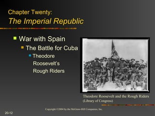 Copyright ©2004 by the McGraw-Hill Companies, Inc.
20-12
 War with Spain
 The Battle for Cuba
 Theodore
Roosevelt’s
Rough Riders
Theodore Roosevelt and the Rough Riders
(Library of Congress)
Chapter Twenty:
The Imperial Republic
 