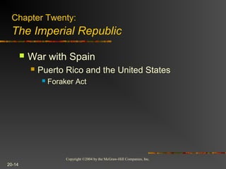 Copyright ©2004 by the McGraw-Hill Companies, Inc.
20-14
 War with Spain
 Puerto Rico and the United States
 Foraker Act
Chapter Twenty:
The Imperial Republic
 