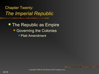 Copyright ©2004 by the McGraw-Hill Companies, Inc.
20-16
 The Republic as Empire
 Governing the Colonies
 Platt Amendment
Chapter Twenty:
The Imperial Republic
 