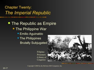 Copyright ©2004 by the McGraw-Hill Companies, Inc.
20-17
 The Republic as Empire
 The Philippine War
 Emilio Aguinaldo
 The Philippines
Brutally Subjugated
Chapter Twenty:
The Imperial Republic
Filipino
Prisoners
(Library of
Congress)
 