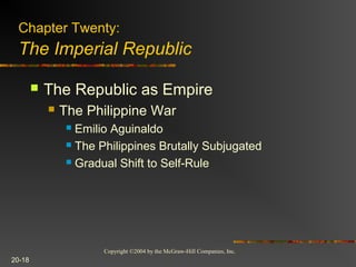 Copyright ©2004 by the McGraw-Hill Companies, Inc.
20-18
 The Republic as Empire
 The Philippine War
 Emilio Aguinaldo
 The Philippines Brutally Subjugated
 Gradual Shift to Self-Rule
Chapter Twenty:
The Imperial Republic
 