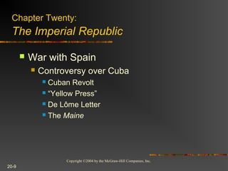 Copyright ©2004 by the McGraw-Hill Companies, Inc.
20-9
 War with Spain
 Controversy over Cuba
 Cuban Revolt
 “Yellow Press”
 De Lôme Letter
 The Maine
Chapter Twenty:
The Imperial Republic
 