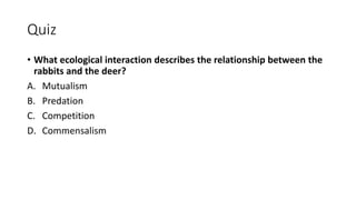 Quiz
• What ecological interaction describes the relationship between the
rabbits and the deer?
A. Mutualism
B. Predation
C. Competition
D. Commensalism
 