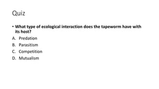 Quiz
• What type of ecological interaction does the tapeworm have with
its host?
A. Predation
B. Parasitism
C. Competition
D. Mutualism
 