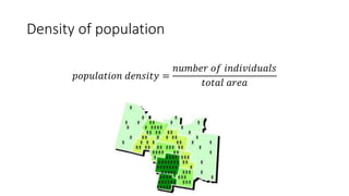 Density of population
𝑝𝑜𝑝𝑢𝑙𝑎𝑡𝑖𝑜𝑛 𝑑𝑒𝑛𝑠𝑖𝑡𝑦 =
𝑛𝑢𝑚𝑏𝑒𝑟 𝑜𝑓 𝑖𝑛𝑑𝑖𝑣𝑖𝑑𝑢𝑎𝑙𝑠
𝑡𝑜𝑡𝑎𝑙 𝑎𝑟𝑒𝑎
 