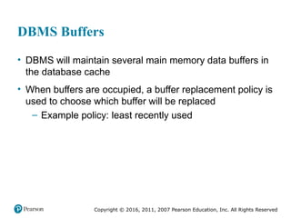 Copyright © 2016, 2011, 2007 Pearson Education, Inc. All Rights Reserved
DBMS Buffers
• DBMS will maintain several main memory data buffers in
the database cache
• When buffers are occupied, a buffer replacement policy is
used to choose which buffer will be replaced
– Example policy: least recently used
 