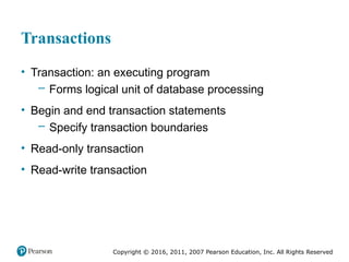 Copyright © 2016, 2011, 2007 Pearson Education, Inc. All Rights Reserved
Transactions
• Transaction: an executing program
– Forms logical unit of database processing
• Begin and end transaction statements
– Specify transaction boundaries
• Read-only transaction
• Read-write transaction
 