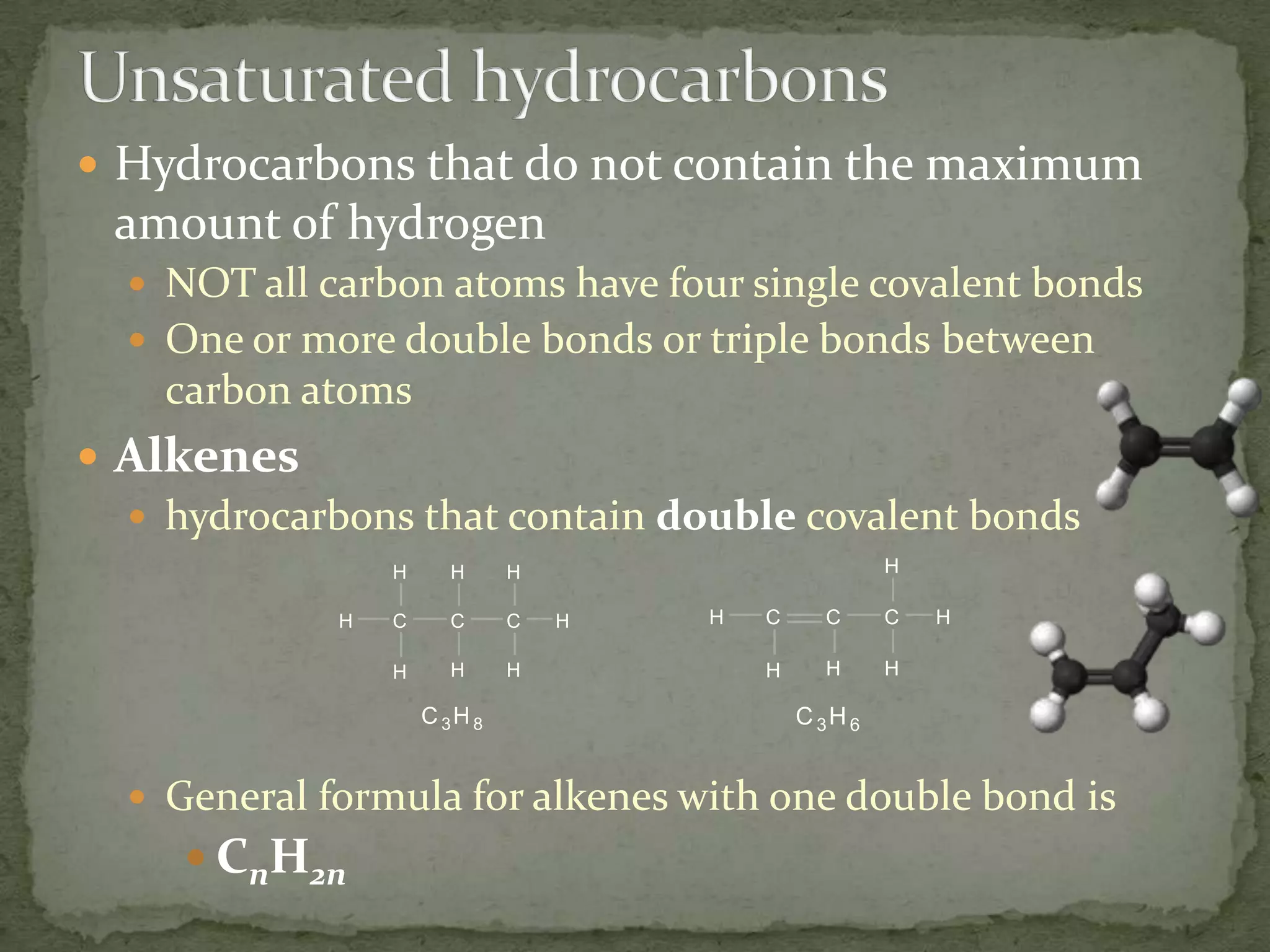 Unsaturated hydrocarbonsHydrocarbons that do not contain the maximum amount of hydrogenNOT all carbon atoms have four single covalent bondsOne or more double bonds or triple bonds between carbon atomsAlkeneshydrocarbons that contain double covalent bondsGeneral formula for alkenes with one double bond isCnH2n