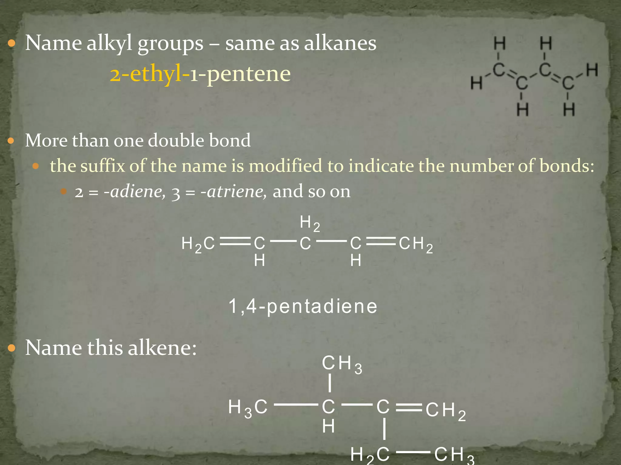 Name alkyl groups – same as alkanes             2-ethyl-1-penteneMore than one double bondthe suffix of the name is modified to indicate the number of bonds: 2 = -adiene, 3 = -atriene, and so onName this alkene: