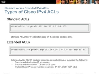 Presentation_ID 10© 2008 Cisco Systems, Inc. All rights reserved. Cisco Confidential
Standard versus Extended IPv4 ACLs
Types of Cisco IPv4 ACLs
Standard ACLs
Extended ACLs
 