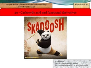 20 - Carboxylic acid and functional derivatives
Dr. Hashim Ali
Post-Doc Uppsala University, Sweden.
PhD Computational Biology, KTH, Stockholm, Sweden.
Federal Board of Intermediate and Secondary
Education (FBISE)
Chemistry F.Sc
II
 