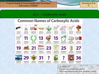 Dr. Hashim Ali
Post-Doc Uppsala University, Sweden.
PhD Computational Biology, KTH, Stockholm, Sweden.
20.1 – Carboxylic acids
Federal Board of Intermediate and Secondary
Education (FBISE)
Chemistry F.Sc
II
 