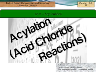 Dr. Hashim Ali
Post-Doc Uppsala University, Sweden.
PhD Computational Biology, KTH, Stockholm, Sweden.
20.2 – Acyl halides
Federal Board of Intermediate and Secondary
Education (FBISE)
Chemistry F.Sc
II
 