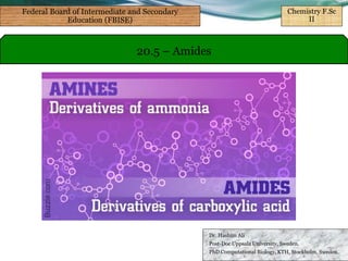 Dr. Hashim Ali
Post-Doc Uppsala University, Sweden.
PhD Computational Biology, KTH, Stockholm, Sweden.
20.5 – Amides
Federal Board of Intermediate and Secondary
Education (FBISE)
Chemistry F.Sc
II
 