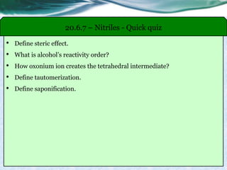 • Define steric effect.
• What is alcohol’s reactivity order?
• How oxonium ion creates the tetrahedral intermediate?
• Define tautomerization.
• Define saponification.
20.6.7 – Nitriles - Quick quiz
 