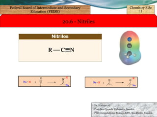 20.6 - Nitriles
Dr. Hashim Ali
Post-Doc Uppsala University, Sweden.
PhD Computational Biology, KTH, Stockholm, Sweden.
Federal Board of Intermediate and Secondary
Education (FBISE)
Chemistry F.Sc
II
 