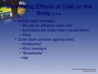 Minimizing Effects of Cold on the
Body (2 of 2)
• Middle layer insulates.
• Should be effective when wet.
• Synthetics are better than natural fibers.
• Wool
• Outer layer protects against wind.
• Waterproof
• Wind resistant
• “Breathable”
• Hat
 
