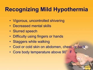 Recognizing Mild Hypothermia
• Vigorous, uncontrolled shivering
• Decreased mental skills
• Slurred speech
• Difficulty using fingers or hands
• Staggers while walking
• Cool or cold skin on abdomen, chest, or back
• Core body temperature above 90°F
 