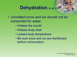 Dehydration (2 of 2)
• Unmelted snow and ice should not be
consumed for water.
• Irritates the mouth.
• Wastes body heat
• Lowers body temperature
• Be sure snow and ice are disinfected
before consumption.
 