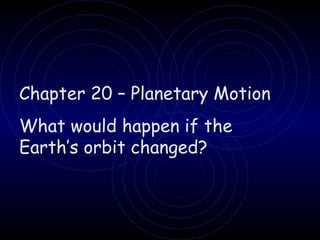 Chapter 20 – Planetary Motion What would happen if the Earth’s orbit changed? 