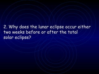 2. Why does the lunar eclipse occur either two weeks before or after the total solar eclipse? 