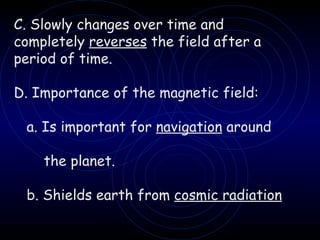 C. Slowly changes over time and  completely  reverses  the field after a period of time. D. Importance of the magnetic field: a. Is important for  navigation  around  the planet. b. Shields earth from  cosmic radiation 